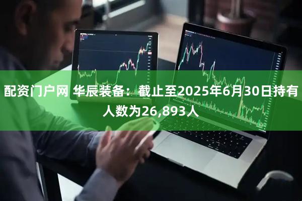 配资门户网 华辰装备：截止至2025年6月30日持有人数为26,893人