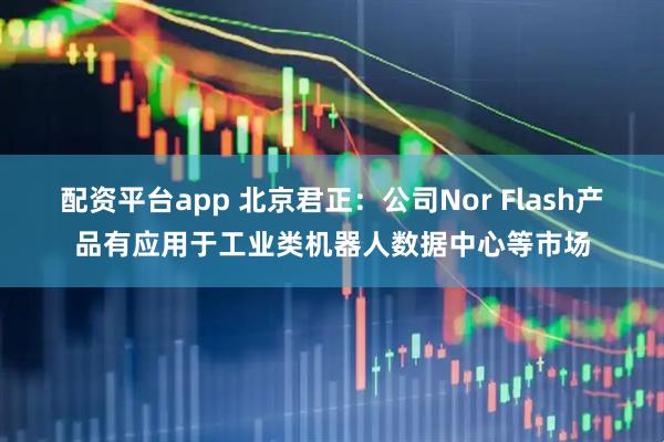 配资平台app 北京君正：公司Nor Flash产品有应用于工业类机器人数据中心等市场