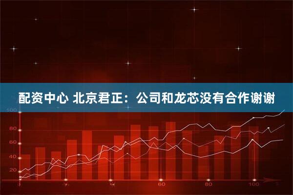 配资中心 北京君正：公司和龙芯没有合作谢谢