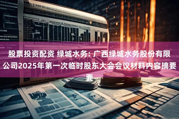 股票投资配资 绿城水务: 广西绿城水务股份有限公司2025年第一次临时股东大会会议材料内容摘要