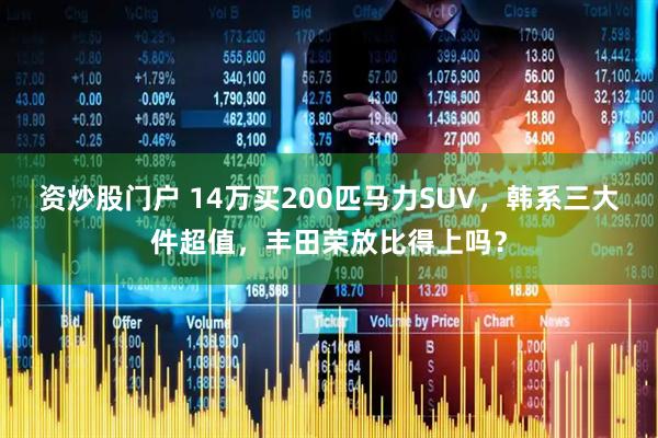 资炒股门户 14万买200匹马力SUV，韩系三大件超值，丰田荣放比得上吗？
