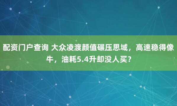 配资门户查询 大众凌渡颜值碾压思域，高速稳得像牛，油耗5.4升却没人买？
