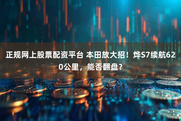 正规网上股票配资平台 本田放大招！烨S7续航620公里，能否翻盘？