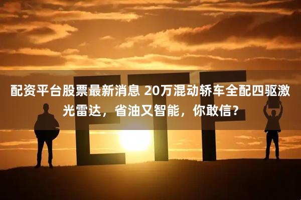 配资平台股票最新消息 20万混动轿车全配四驱激光雷达，省油又智能，你敢信？