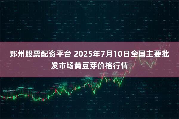 郑州股票配资平台 2025年7月10日全国主要批发市场黄豆芽价格行情