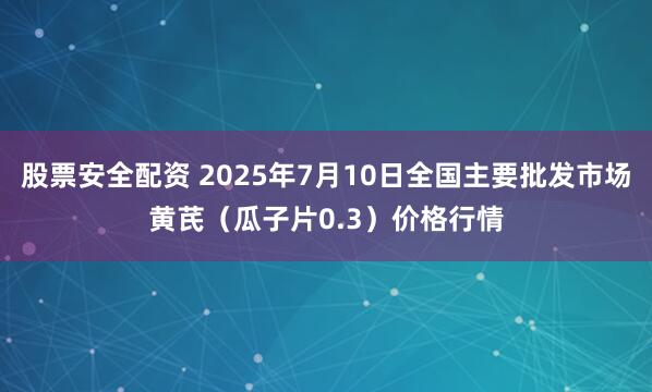 股票安全配资 2025年7月10日全国主要批发市场黄芪（瓜子片0.3）价格行情