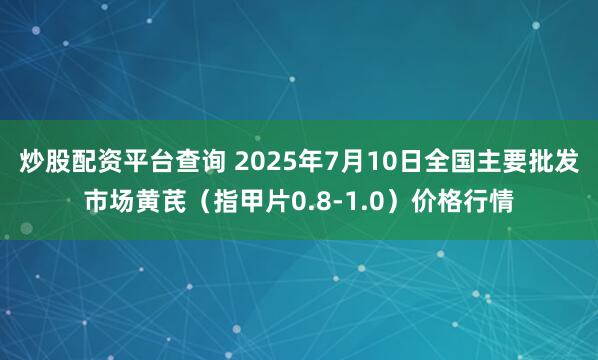 炒股配资平台查询 2025年7月10日全国主要批发市场黄芪（指甲片0.8-1.0）价格行情