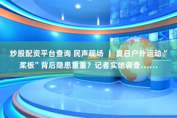 炒股配资平台查询 民声现场 ｜ 夏日户外运动“桨板”背后隐患重重？记者实地调查……
