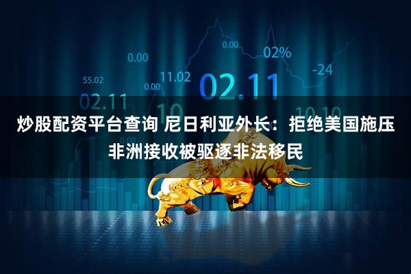 炒股配资平台查询 尼日利亚外长：拒绝美国施压非洲接收被驱逐非法移民