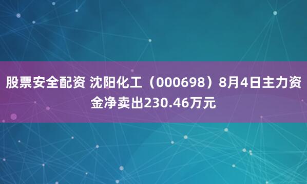 股票安全配资 沈阳化工（000698）8月4日主力资金净卖出230.46万元