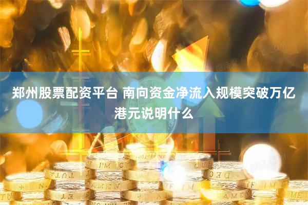 郑州股票配资平台 南向资金净流入规模突破万亿港元说明什么