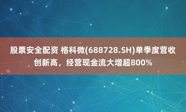 股票安全配资 格科微(688728.SH)单季度营收创新高，经营现金流大增超800%
