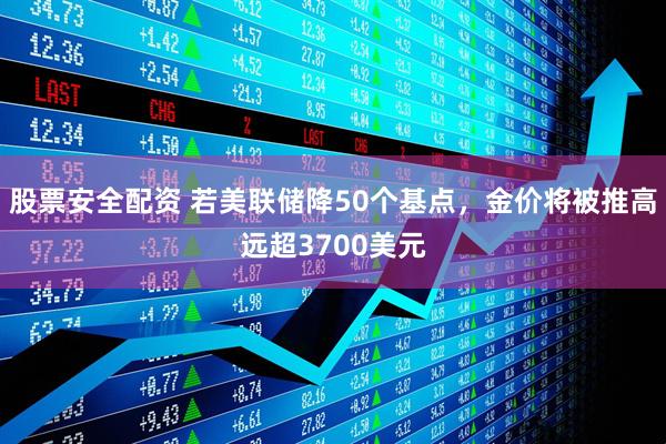 股票安全配资 若美联储降50个基点，金价将被推高远超3700美元