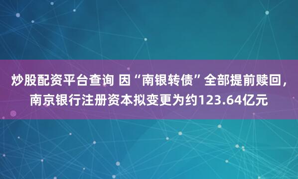 炒股配资平台查询 因“南银转债”全部提前赎回，南京银行注册资本拟变更为约123.64亿元