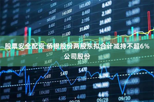 股票安全配资 侨银股份两股东拟合计减持不超6%公司股份