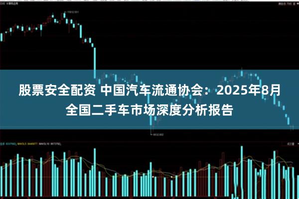 股票安全配资 中国汽车流通协会：2025年8月全国二手车市场深度分析报告