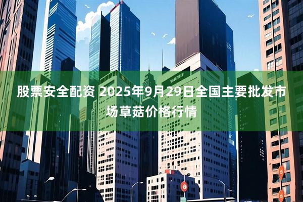 股票安全配资 2025年9月29日全国主要批发市场草菇价格行情