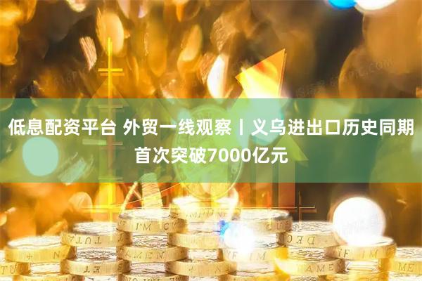 低息配资平台 外贸一线观察丨义乌进出口历史同期首次突破7000亿元