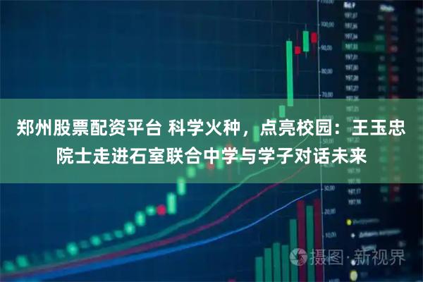 郑州股票配资平台 科学火种，点亮校园：王玉忠院士走进石室联合中学与学子对话未来